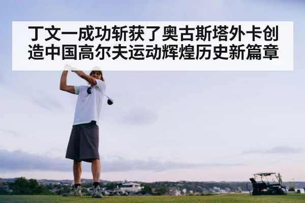丁文一成功斩获了奥古斯塔外卡创造中国高尔夫运动辉煌历史新篇章