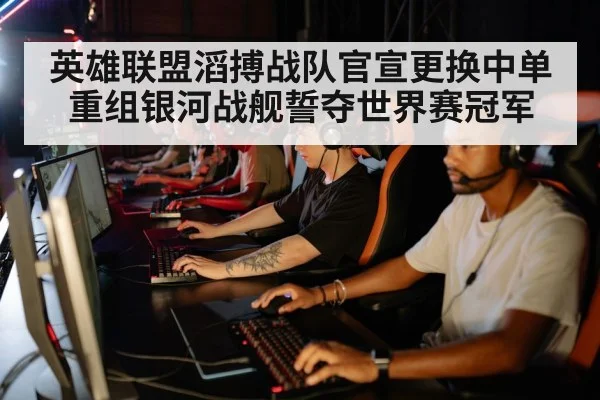 英雄联盟滔搏战队官宣更换中单重组银河战舰誓夺世界赛冠军