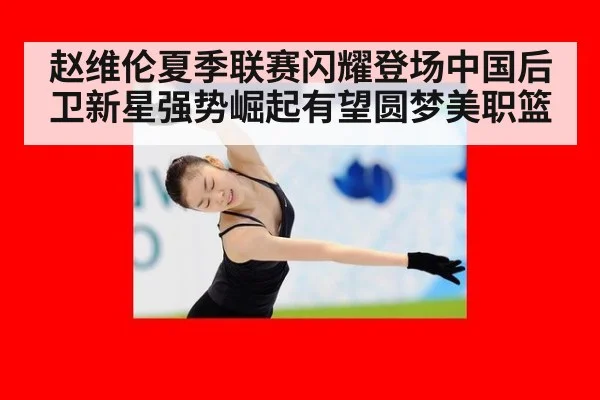 赵维伦夏季联赛闪耀登场中国后卫新星强势崛起有望圆梦美职篮
