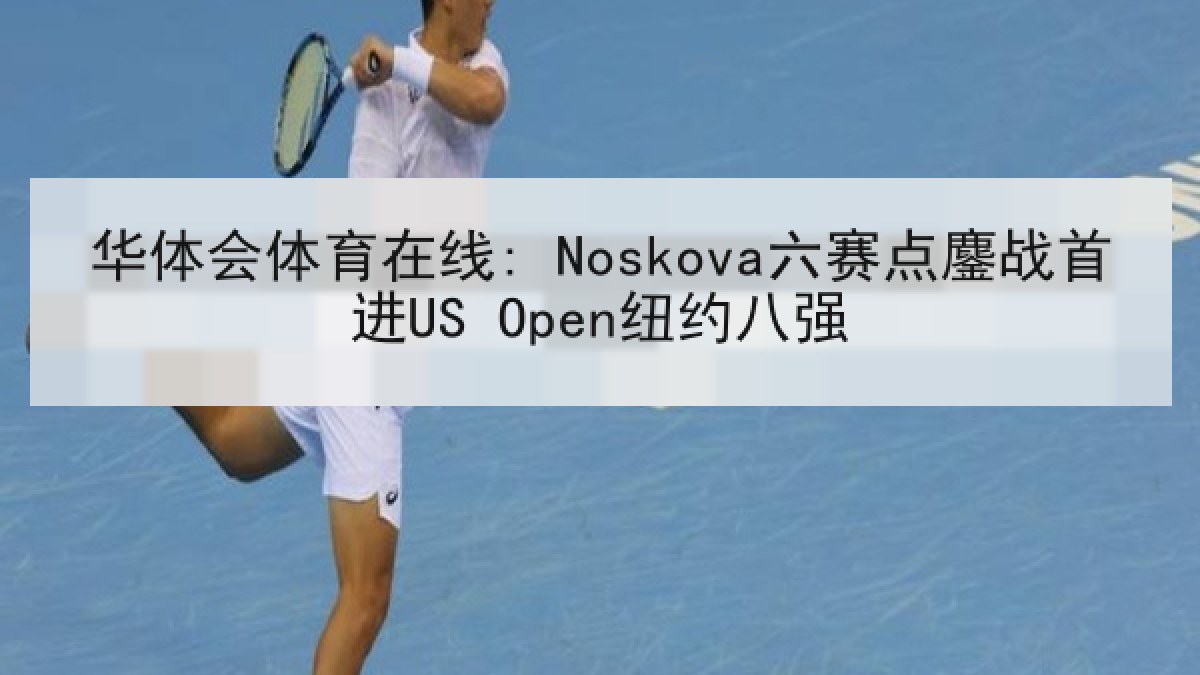 华体会体育在线: Noskova六赛点鏖战首进US Open纽约八强 华体会体育在线: Noskova六赛点鏖战首进US Open纽约八强
