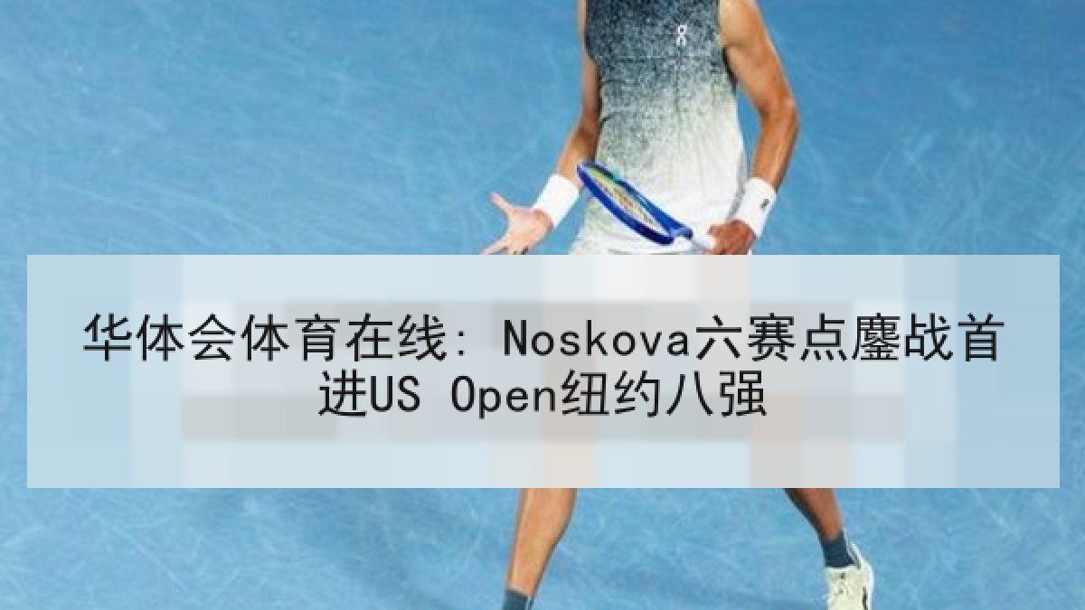 华体会体育在线: Noskova六赛点鏖战首进US Open纽约八强 华体会体育在线: Noskova六赛点鏖战首进US Open纽约八强