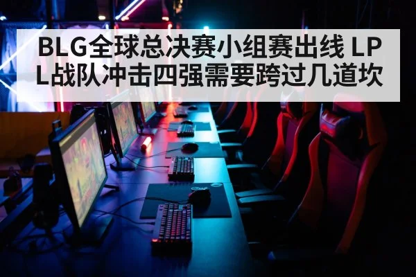 BLG全球总决赛小组赛出线 LPL战队冲击四强需要跨过几道坎