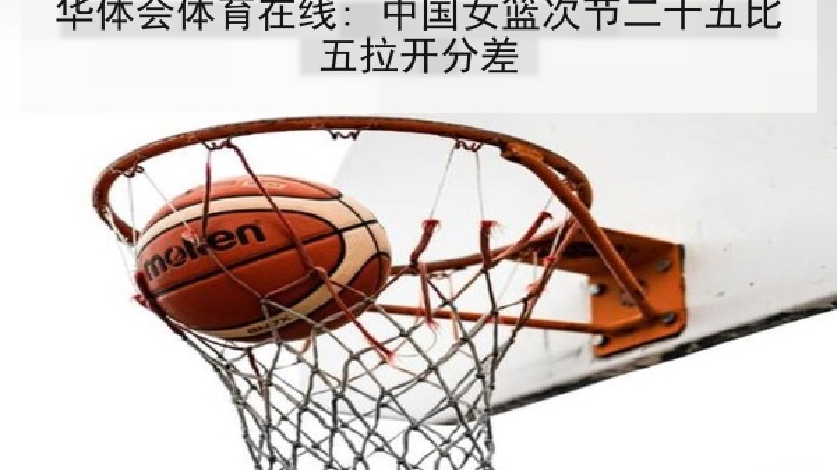华体会体育在线: 中国女篮次节二十五比五拉开分差